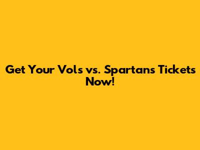 Get Your Vols vs. Spartans Tickets Now!