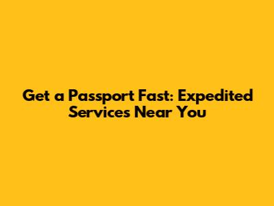 Get a Passport Fast: Expedited Services Near You