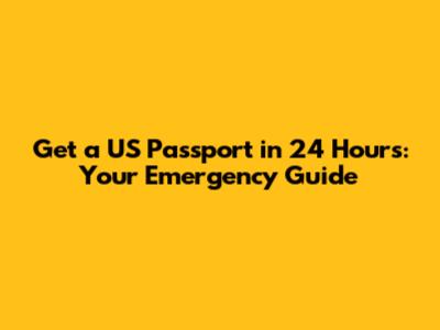 Get a US Passport in 24 Hours: Your Emergency Guide