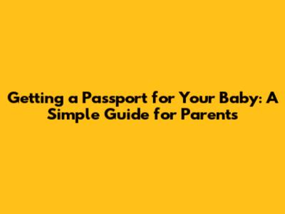 Getting a Passport for Your Baby: A Simple Guide for Parents