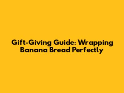 Gift-Giving Guide: Wrapping Banana Bread Perfectly