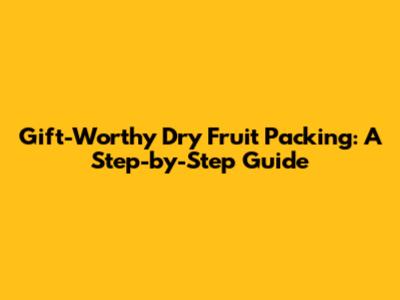 Gift-Worthy Dry Fruit Packing: A Step-by-Step Guide