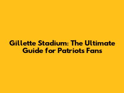 Gillette Stadium: The Ultimate Guide for Patriots Fans