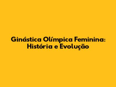 Ginástica Olímpica Feminina: História e Evolução