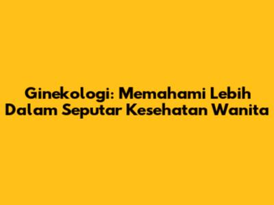 Ginekologi: Memahami Lebih Dalam Seputar Kesehatan Wanita
