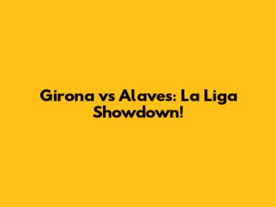 Girona vs Alaves: La Liga Showdown!
