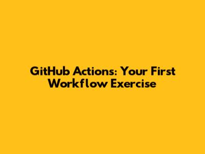 GitHub Actions: Your First Workflow Exercise