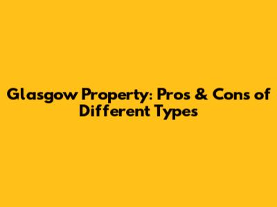 Glasgow Property: Pros & Cons of Different Types