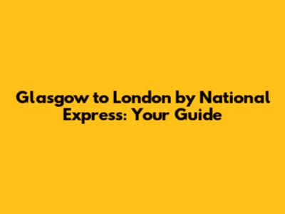 Glasgow to London by National Express: Your Guide