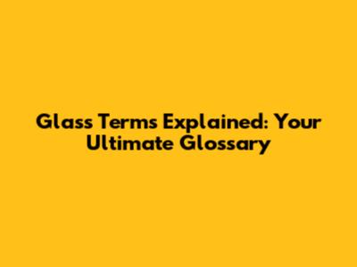 Glass Terms Explained: Your Ultimate Glossary