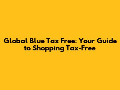 Global Blue Tax Free: Your Guide to Shopping Tax-Free