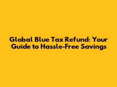 Global Blue Tax Refund: Your Guide to Hassle-Free Savings