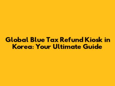Global Blue Tax Refund Kiosk in Korea: Your Ultimate Guide