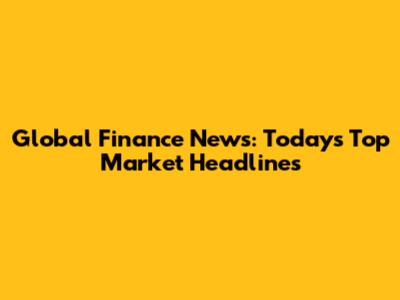 Global Finance News: Today's Top Market Headlines