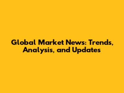 Global Market News: Trends, Analysis, and Updates