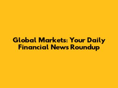 Global Markets: Your Daily Financial News Roundup