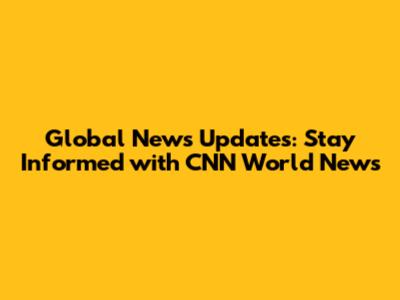 Global News Updates: Stay Informed with CNN World News
