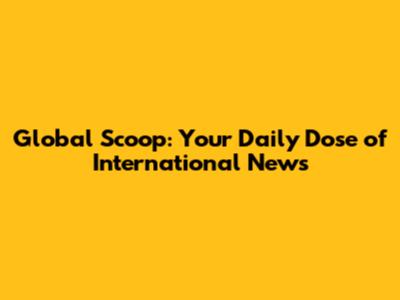 Global Scoop: Your Daily Dose of International News