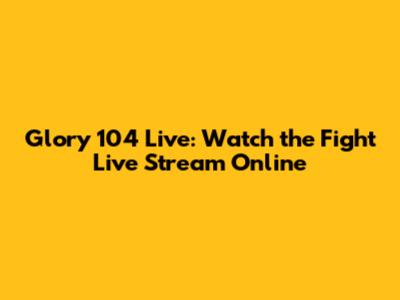 Glory 104 Live: Watch the Fight Live Stream Online