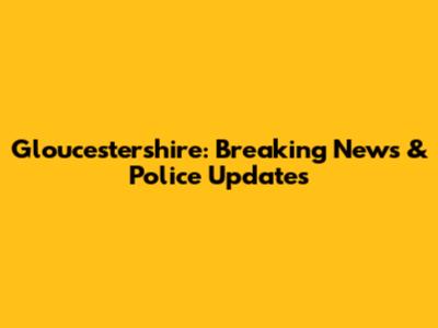 Gloucestershire: Breaking News & Police Updates