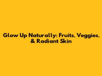 Glow Up Naturally: Fruits, Veggies, & Radiant Skin
