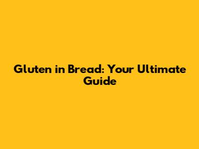 Gluten in Bread: Your Ultimate Guide