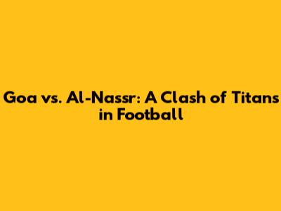 Goa vs. Al-Nassr: A Clash of Titans in Football