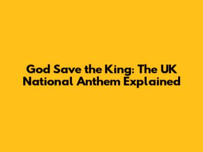 God Save the King: The UK National Anthem Explained