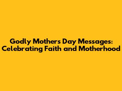 Godly Mother's Day Messages: Celebrating Faith and Motherhood