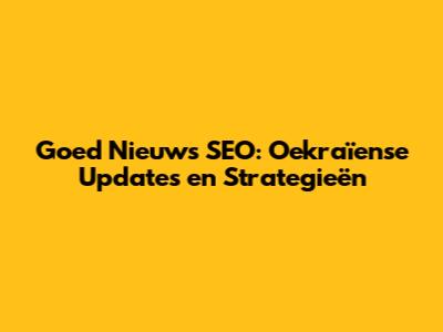 Goed Nieuws SEO: Oekraïense Updates en Strategieën