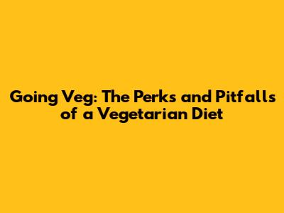 Going Veg: The Perks and Pitfalls of a Vegetarian Diet