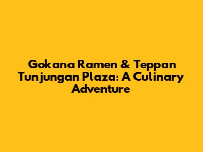 Gokana Ramen & Teppan Tunjungan Plaza: A Culinary Adventure