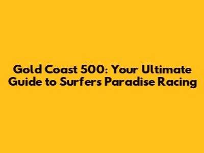 Gold Coast 500: Your Ultimate Guide to Surfers Paradise Racing
