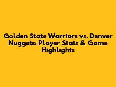 Golden State Warriors vs. Denver Nuggets: Player Stats & Game Highlights