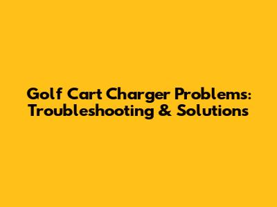 Golf Cart Charger Problems: Troubleshooting & Solutions