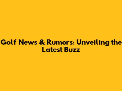 Golf News & Rumors: Unveiling the Latest Buzz