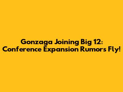 Gonzaga Joining Big 12: Conference Expansion Rumors Fly!