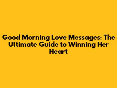 Good Morning Love Messages: The Ultimate Guide to Winning Her Heart