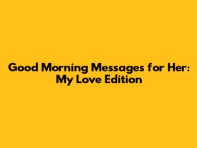 Good Morning Messages for Her: My Love Edition
