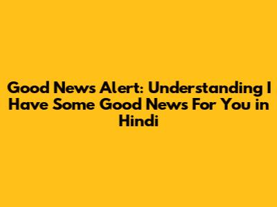 Good News Alert: Understanding 'I Have Some Good News For You' in Hindi