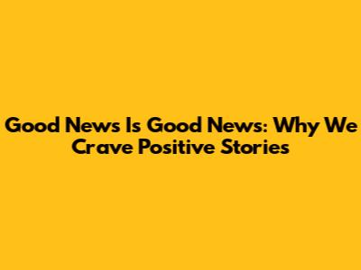Good News Is Good News: Why We Crave Positive Stories