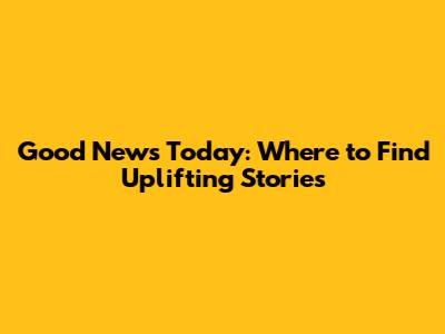 Good News Today: Where to Find Uplifting Stories