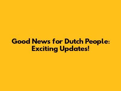Good News for Dutch People: Exciting Updates!