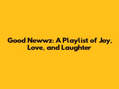 Good Newwz: A Playlist of Joy, Love, and Laughter