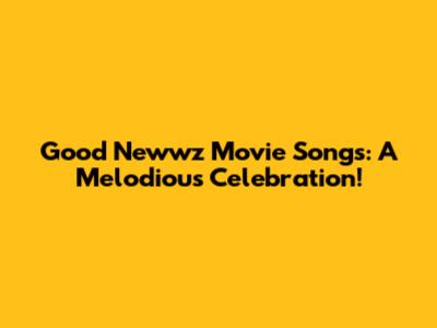 Good Newwz Movie Songs: A Melodious Celebration!