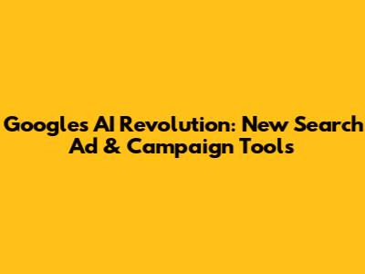 Google's AI Revolution: New Search Ad & Campaign Tools