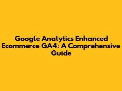 Google Analytics Enhanced Ecommerce GA4: A Comprehensive Guide