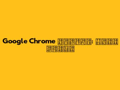 Google Chrome アップデート: 知っておくべき全て