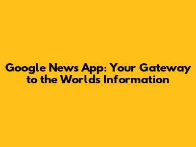 Google News App: Your Gateway to the World's Information