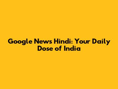 Google News Hindi: Your Daily Dose of India